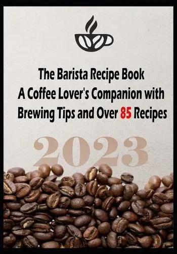 The Barista Recipe Book: A Coffee Lover's Companion with Brewing Tips and Over 85 Recipes 2023