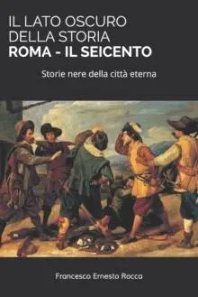 IL LATO OSCURO DELLA STORIA - ROMA - IL SEICENTO: Storie nere della città eterna