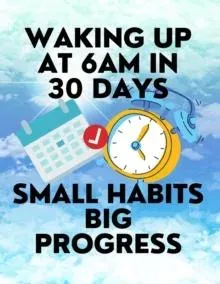 Waking up at 6am in 30 Days Small Habits Big Progress: New Years Resolution Big Changes in Small Steps How to Wake up Early