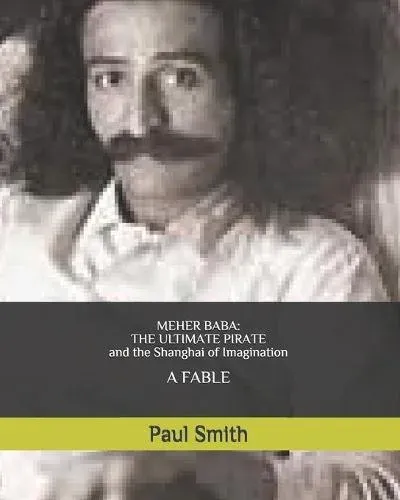 MEHER BABA: THE ULTIMATE PIRATE (and the Shanghai of Imagination) : A FABLE